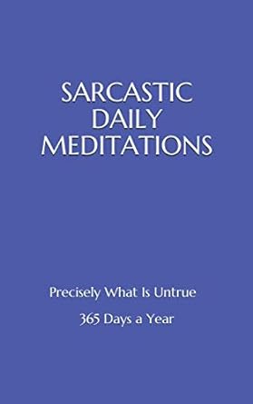 SARCASTIC DAILY MEDITATIONS: Precisely What Is Untrue - 365 Days - Click Image to Close